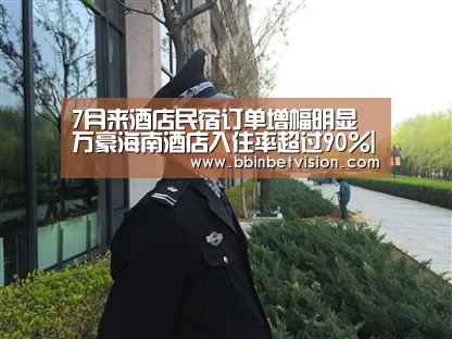7月来酒店民宿订单增幅明显 万豪海南酒店入住率超过90%|BBIN篮球(图4) BBIN官网
