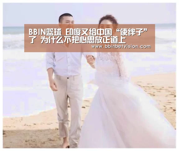 BBIN篮球_印度又给中国“使绊子”了 为什么不把心思放正道上(图4) BBIN官网